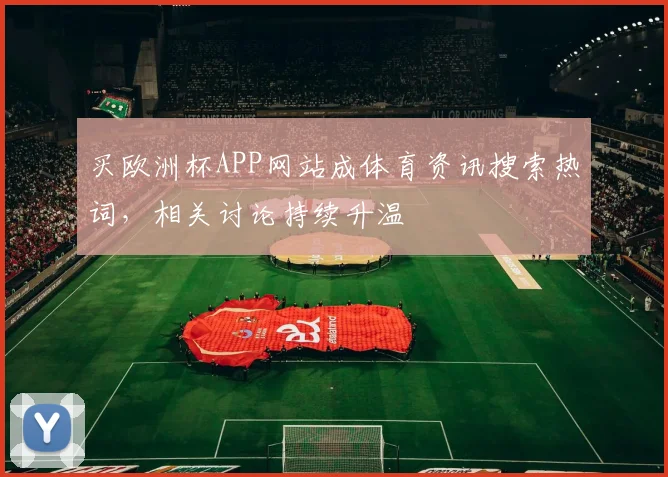 买欧洲杯APP网站成体育资讯搜索热词,相关讨论持续升温