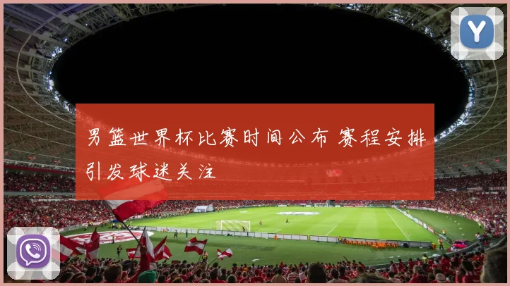 男篮世界杯比赛时间公布 赛程安排引发球迷关注