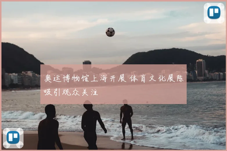 奥运博物馆上海开展 体育文化展陈吸引观众关注