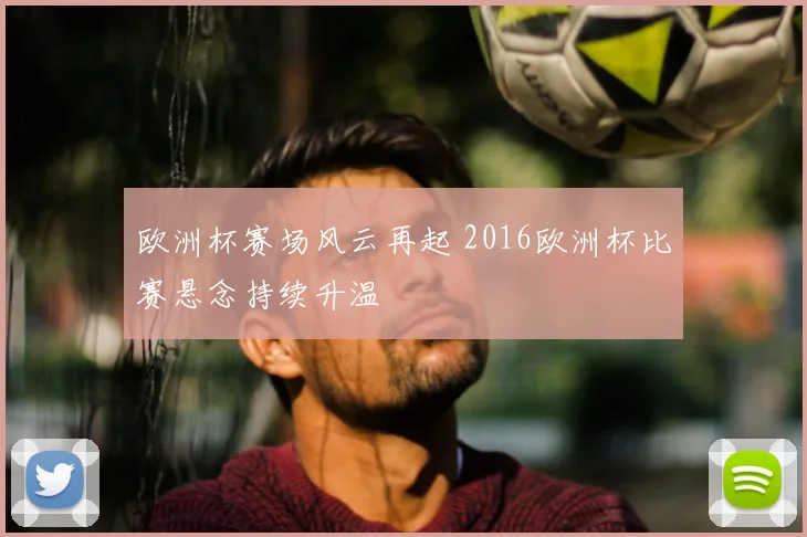 欧洲杯赛场风云再起 2016欧洲杯比赛悬念持续升温