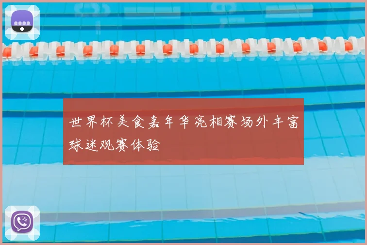 世界杯美食嘉年华亮相赛场外丰富球迷观赛体验