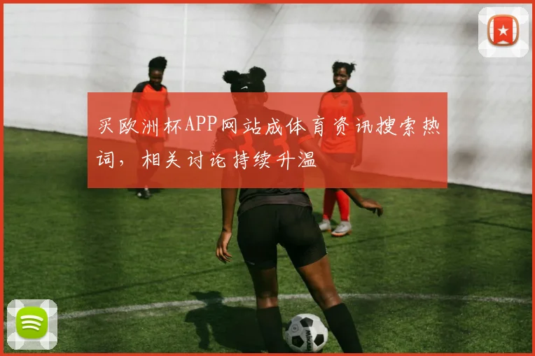 买欧洲杯APP网站成体育资讯搜索热词,相关讨论持续升温