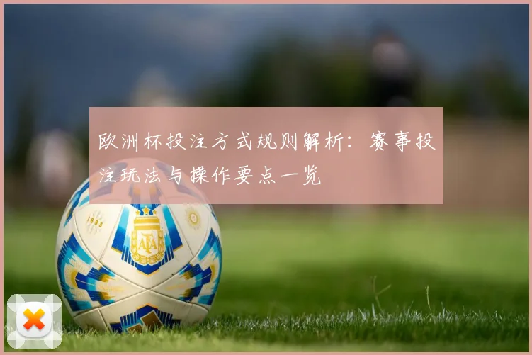 欧洲杯投注方式规则解析：赛事投注玩法与操作要点一览