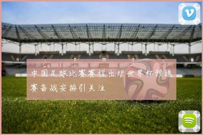 中国足球比赛赛程出炉世界杯预选赛备战安排引关注
