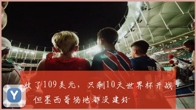 收了109美元，只剩10天世界杯开战，但墨西哥场地都没建好