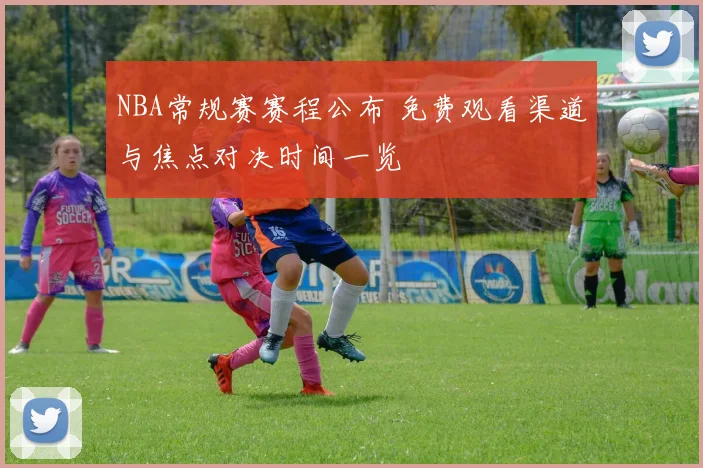 NBA常规赛赛程公布 免费观看渠道与焦点对决时间一览