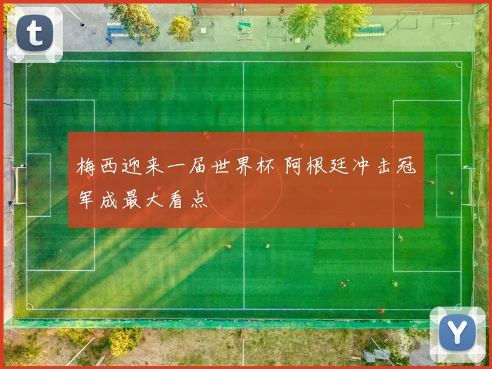 梅西迎来一届世界杯 阿根廷冲击冠军成最大看点