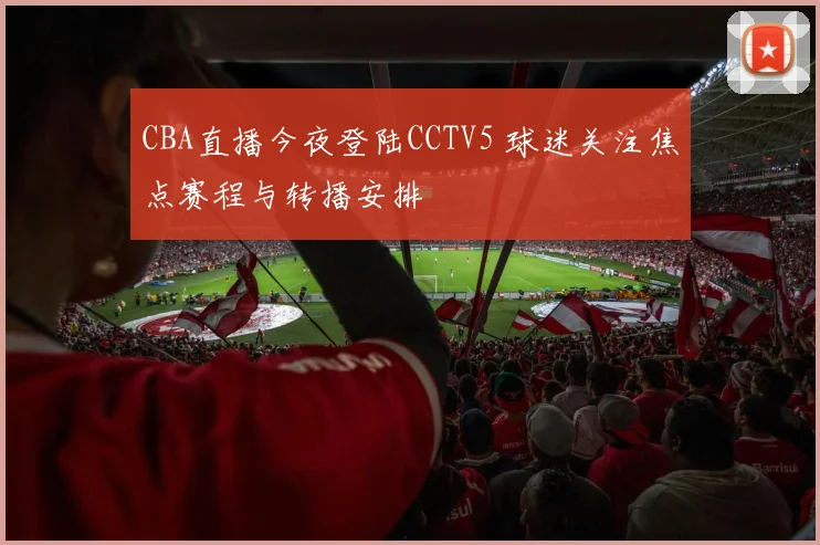 CBA直播今夜登陆CCTV5 球迷关注焦点赛程与转播安排
