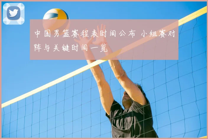 中国男篮赛程表时间公布 小组赛对阵与关键时间一览