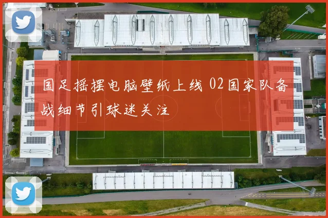 国足摇摆电脑壁纸上线 02国家队备战细节引球迷关注