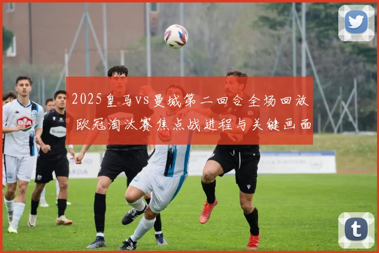 2025皇马vs曼城第二回合全场回放 欧冠淘汰赛焦点战进程与关键画面解析