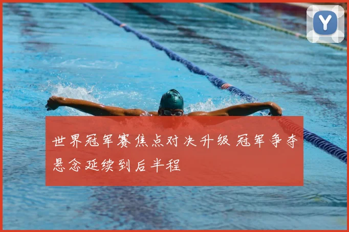 世界冠军赛焦点对决升级 冠军争夺悬念延续到后半程