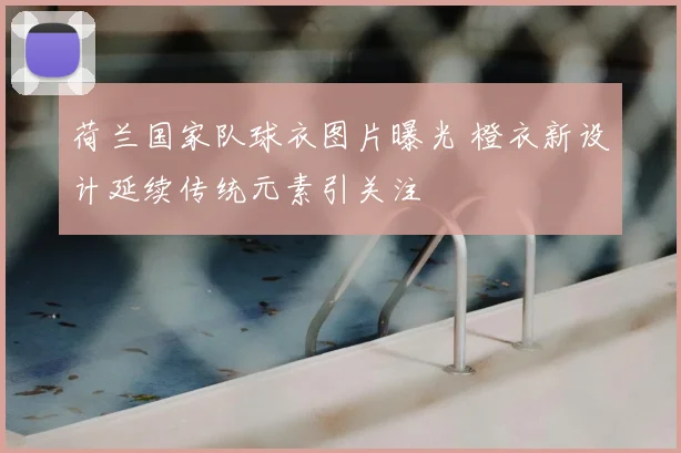 荷兰国家队球衣图片曝光 橙衣新设计延续传统元素引关注