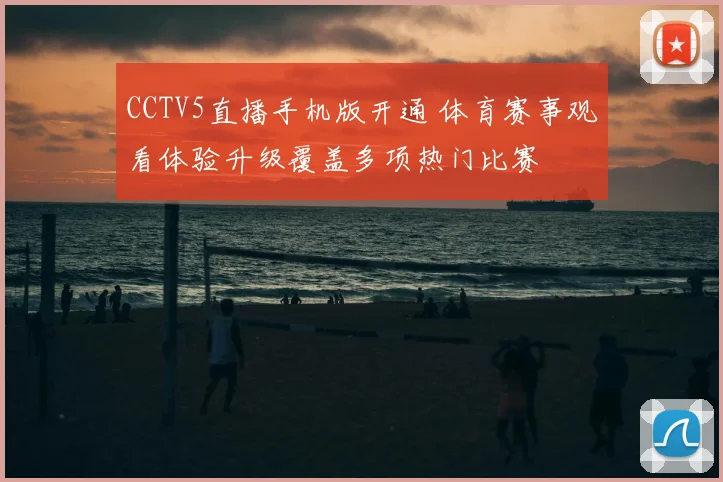CCTV5直播手机版开通 体育赛事观看体验升级覆盖多项热门比赛
