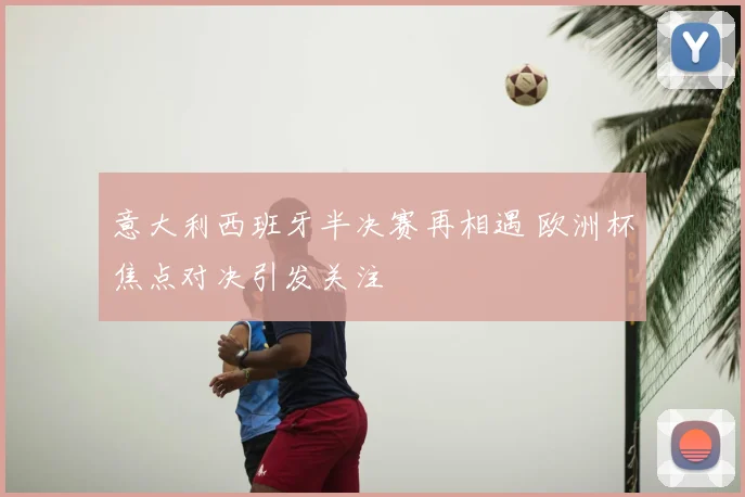意大利西班牙半决赛再相遇 欧洲杯焦点对决引发关注