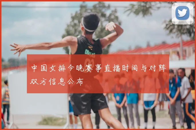 中国女排今晚赛事直播时间与对阵双方信息公布