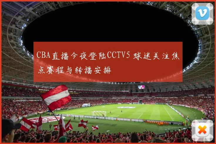 CBA直播今夜登陆CCTV5 球迷关注焦点赛程与转播安排