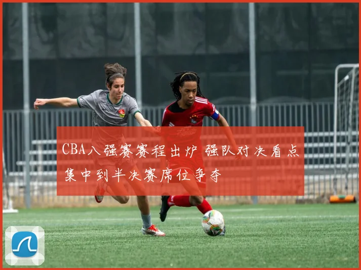 CBA八强赛赛程出炉 强队对决看点集中到半决赛席位争夺