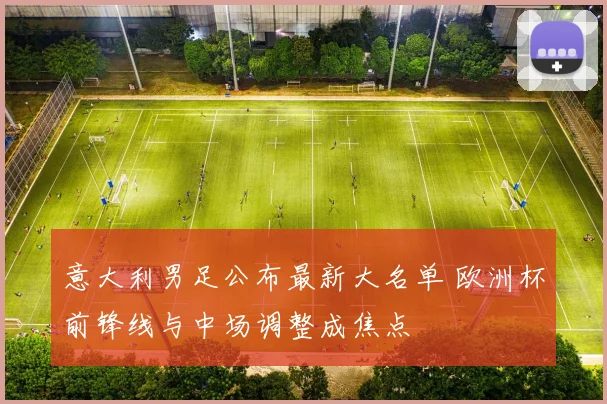 意大利男足公布最新大名单 欧洲杯前锋线与中场调整成焦点