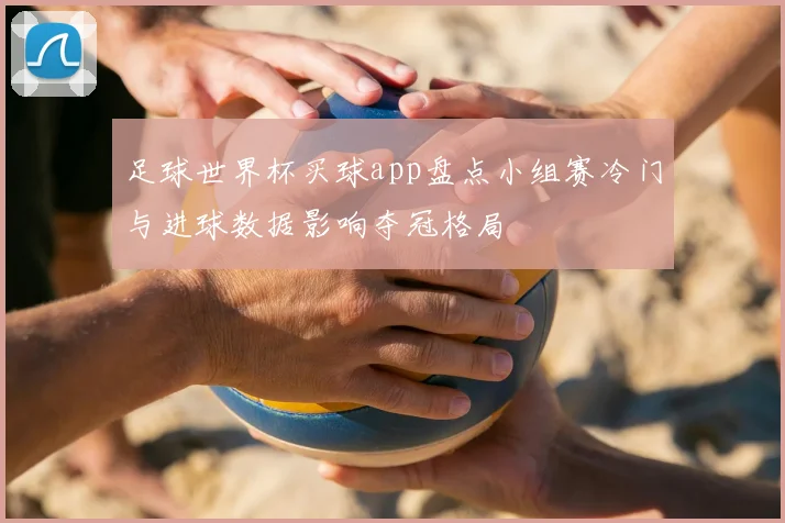 足球世界杯买球app盘点小组赛冷门与进球数据影响夺冠格局