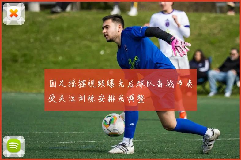 国足摇摆视频曝光后球队备战节奏受关注训练安排或调整