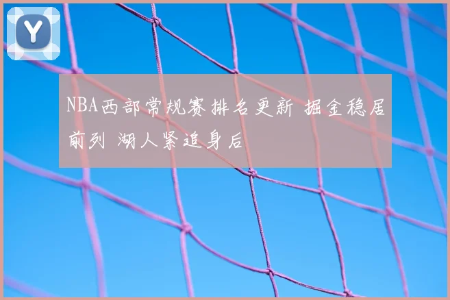 NBA西部常规赛排名更新 掘金稳居前列 湖人紧追身后