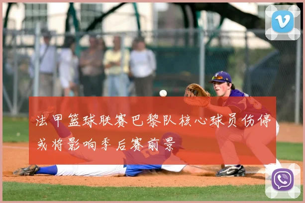 法甲篮球联赛巴黎队核心球员伤停或将影响季后赛前景