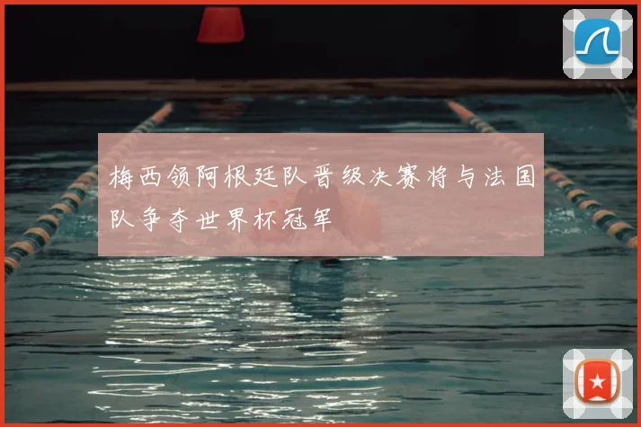 梅西领阿根廷队晋级决赛将与法国队争夺世界杯冠军