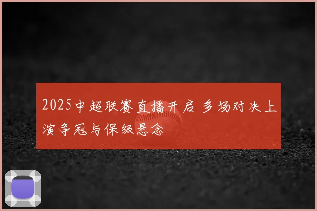 2025中超联赛直播开启 多场对决上演争冠与保级悬念
