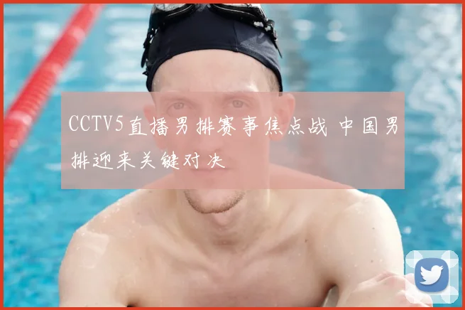 CCTV5直播男排赛事焦点战 中国男排迎来关键对决