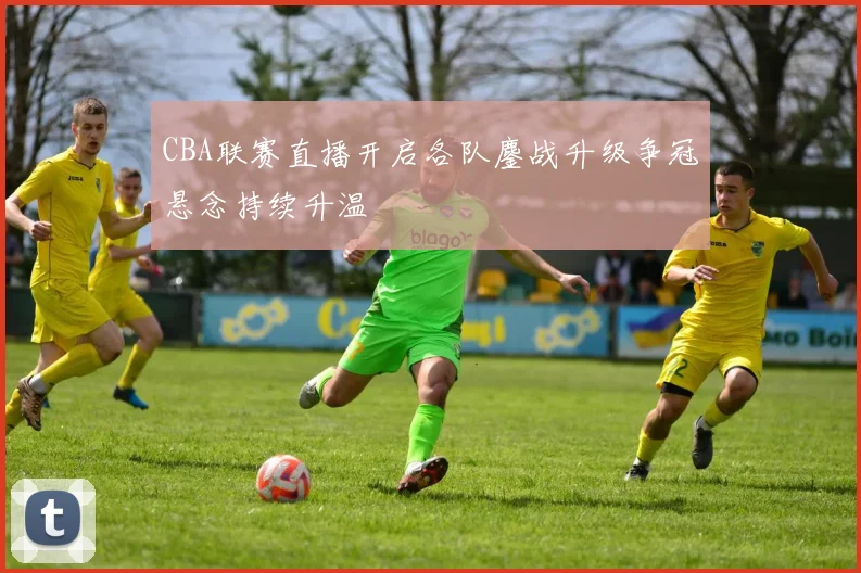 CBA联赛直播开启各队鏖战升级争冠悬念持续升温