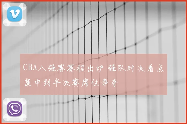 CBA八强赛赛程出炉 强队对决看点集中到半决赛席位争夺