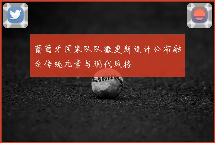 葡萄牙国家队队徽更新设计公布融合传统元素与现代风格