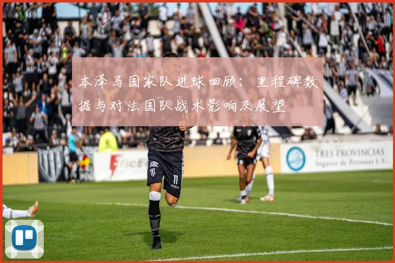 本泽马国家队进球回顾：里程碑数据与对法国队战术影响及展望