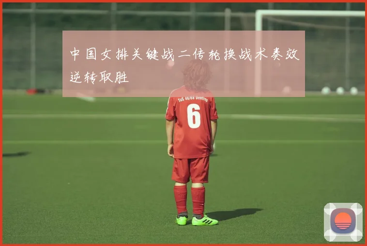 中国女排关键战二传轮换战术奏效逆转取胜