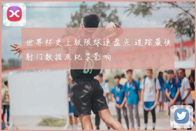 世界杯史上极限球速盘点 追踪最快射门数据及纪录影响