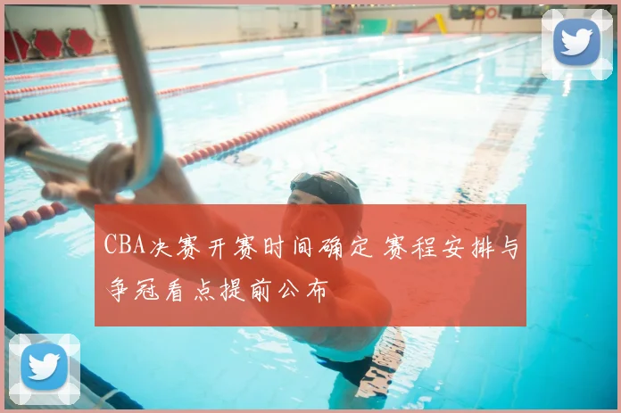 CBA决赛开赛时间确定 赛程安排与争冠看点提前公布