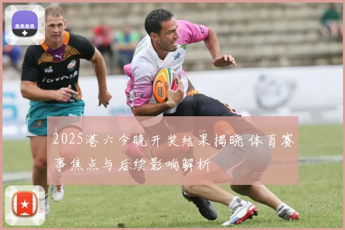 2025港六今晚开奖结果揭晓 体育赛事焦点与后续影响解析