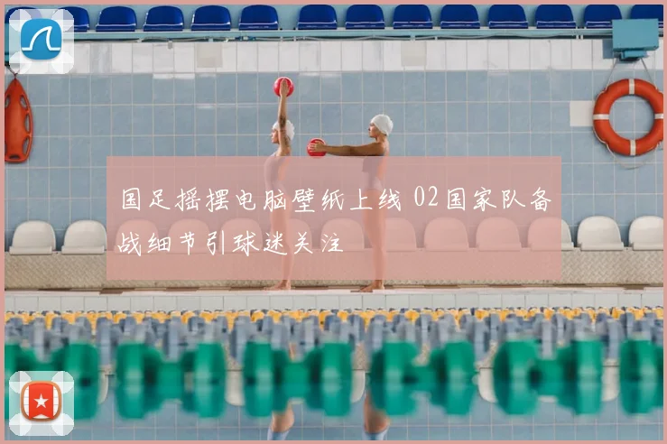 国足摇摆电脑壁纸上线 02国家队备战细节引球迷关注