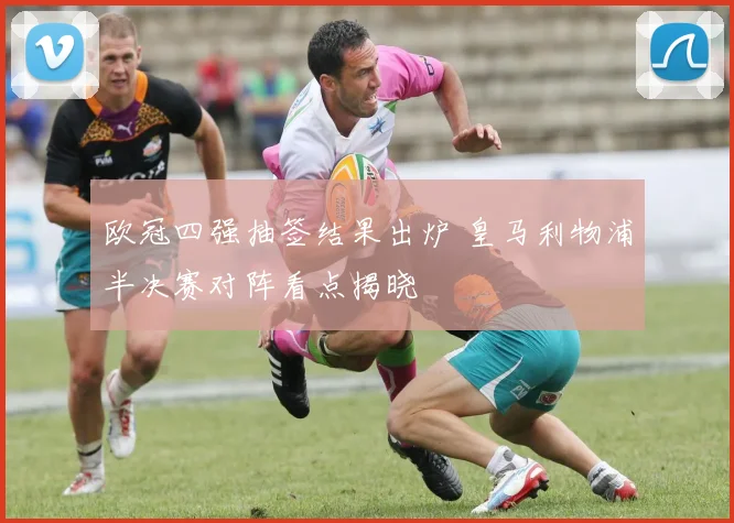 欧冠四强抽签结果出炉 皇马利物浦半决赛对阵看点揭晓