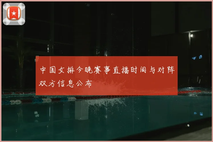 中国女排今晚赛事直播时间与对阵双方信息公布