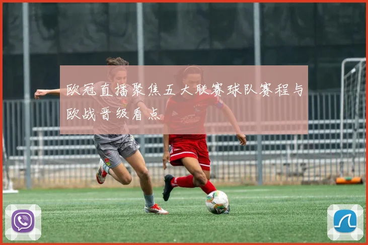 欧冠直播聚焦五大联赛球队赛程与欧战晋级看点