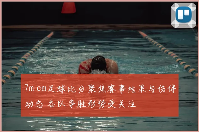 7m cm足球比分聚焦赛事结果与伤停动态 各队争胜形势受关注