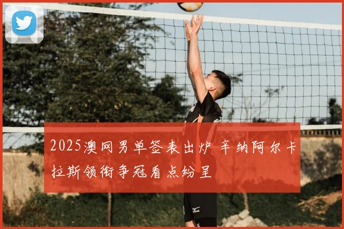 2025澳网男单签表出炉 辛纳阿尔卡拉斯领衔争冠看点纷呈