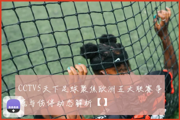 CCTV5天下足球聚焦欧洲五大联赛争冠与伤停动态解析【】