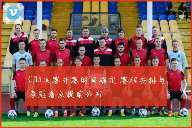 CBA决赛开赛时间确定 赛程安排与争冠看点提前公布