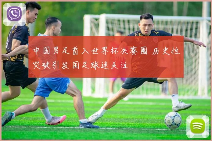 中国男足首入世界杯决赛圈 历史性突破引发国足球迷关注