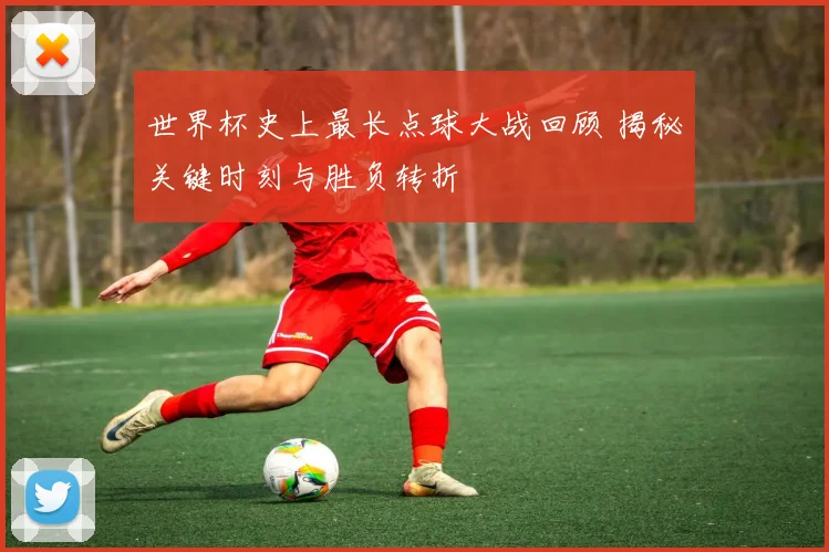 世界杯史上最长点球大战回顾 揭秘关键时刻与胜负转折