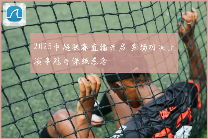 2025中超联赛直播开启 多场对决上演争冠与保级悬念
