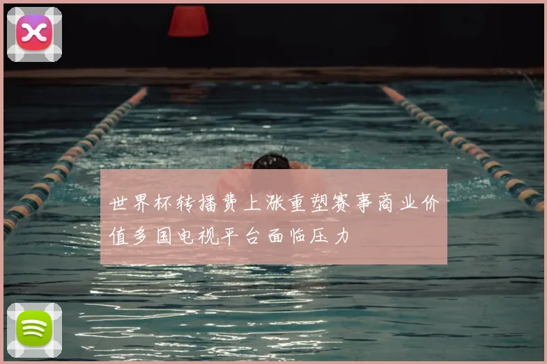 世界杯转播费上涨重塑赛事商业价值多国电视平台面临压力